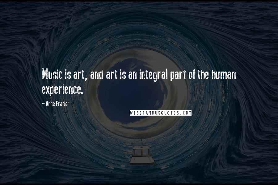 Anne Frasier Quotes: Music is art, and art is an integral part of the human experience.