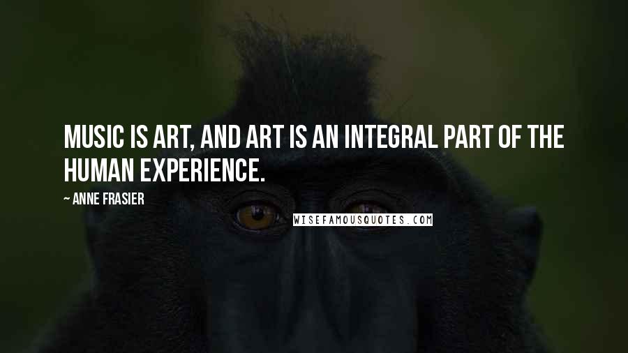 Anne Frasier Quotes: Music is art, and art is an integral part of the human experience.