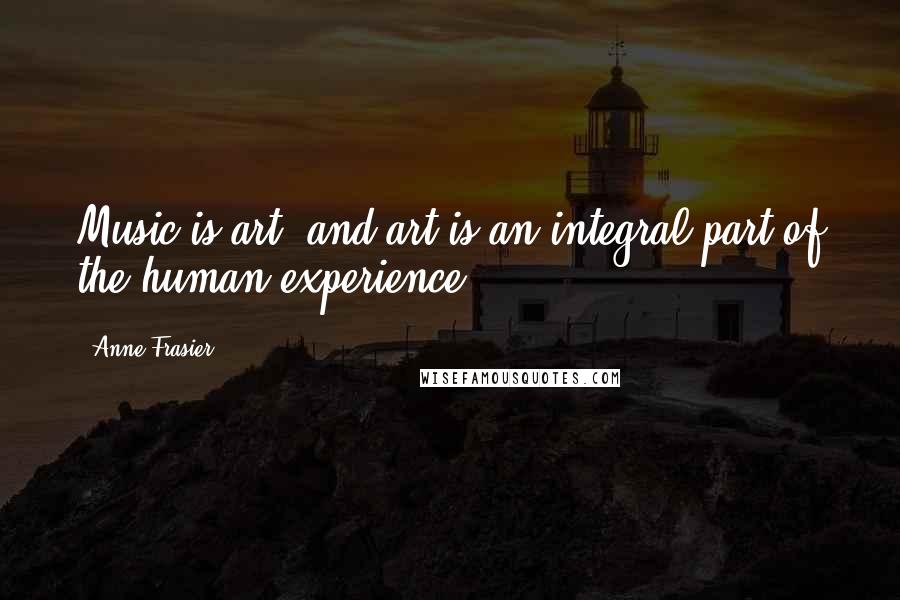 Anne Frasier Quotes: Music is art, and art is an integral part of the human experience.