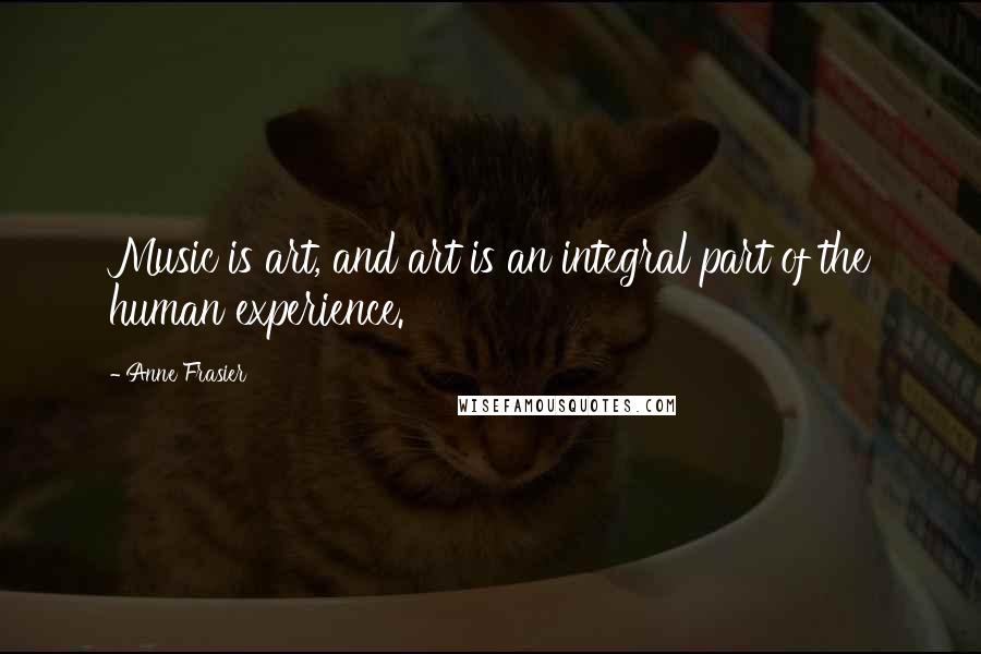 Anne Frasier Quotes: Music is art, and art is an integral part of the human experience.