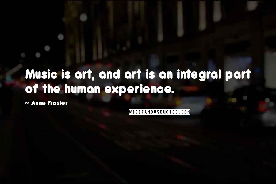 Anne Frasier Quotes: Music is art, and art is an integral part of the human experience.