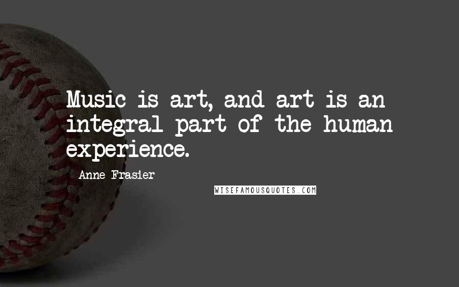 Anne Frasier Quotes: Music is art, and art is an integral part of the human experience.