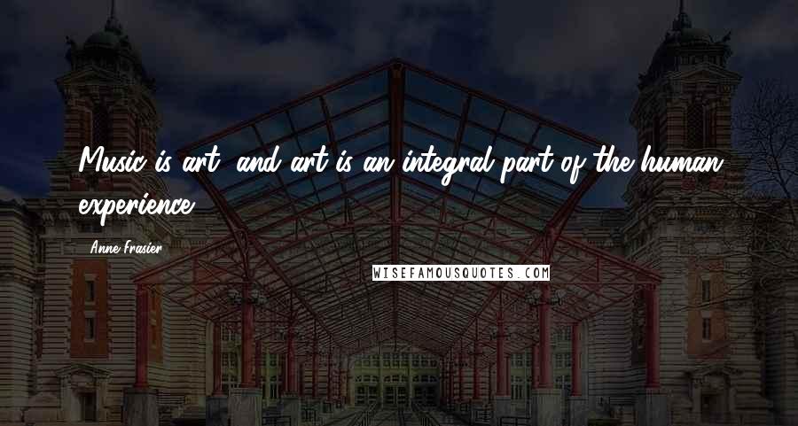 Anne Frasier Quotes: Music is art, and art is an integral part of the human experience.