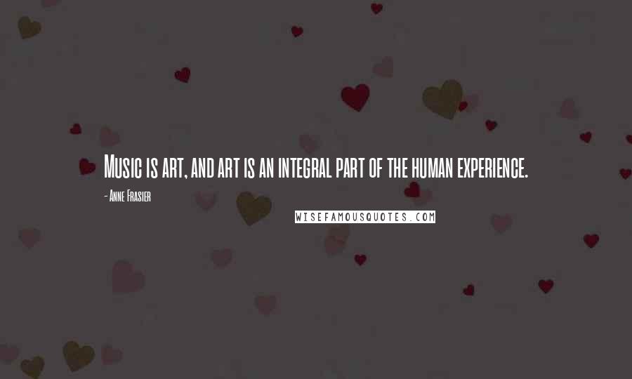 Anne Frasier Quotes: Music is art, and art is an integral part of the human experience.