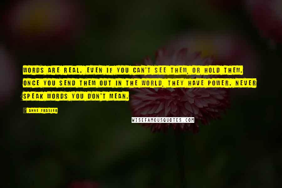 Anne Frasier Quotes: Words are real. Even if you can't see them, or hold them. Once you send them out in the world, they have power. Never speak words you don't mean.