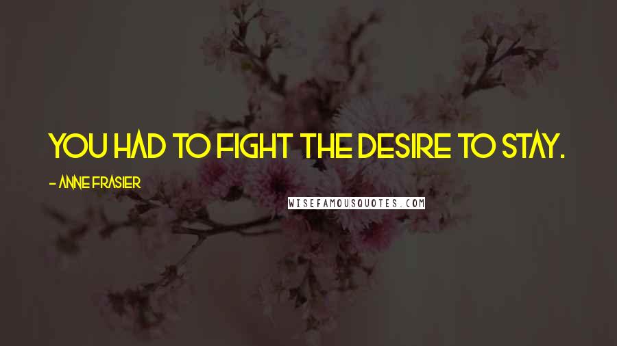 Anne Frasier Quotes: You had to fight the desire to stay.