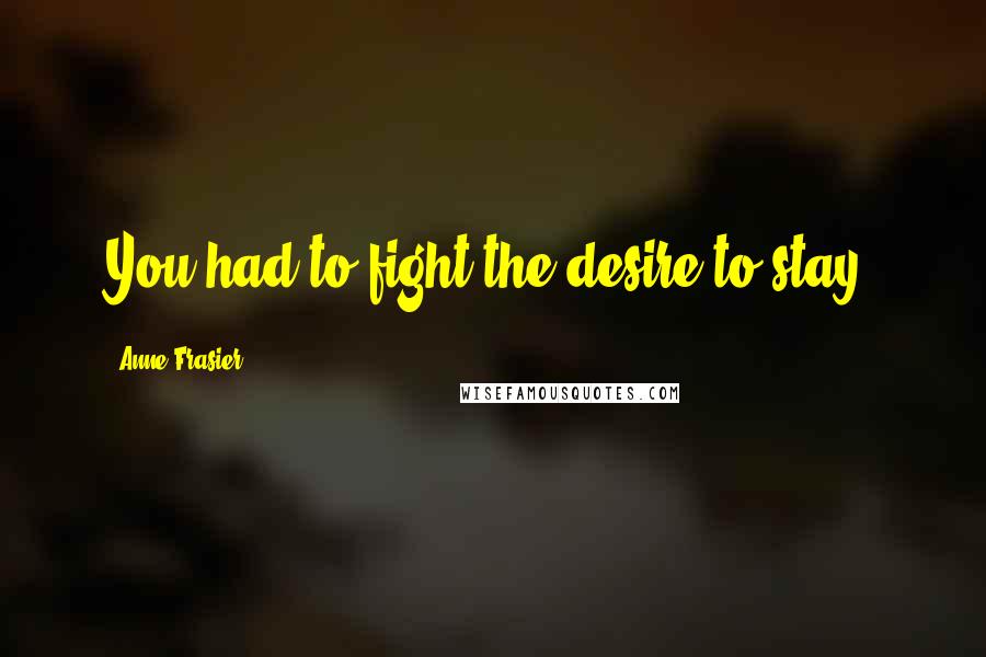 Anne Frasier Quotes: You had to fight the desire to stay.