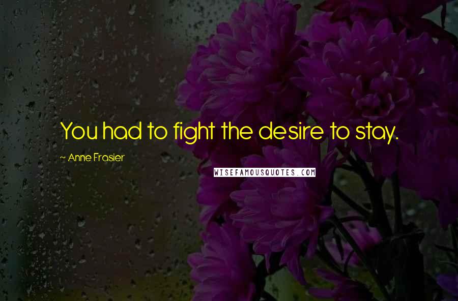 Anne Frasier Quotes: You had to fight the desire to stay.