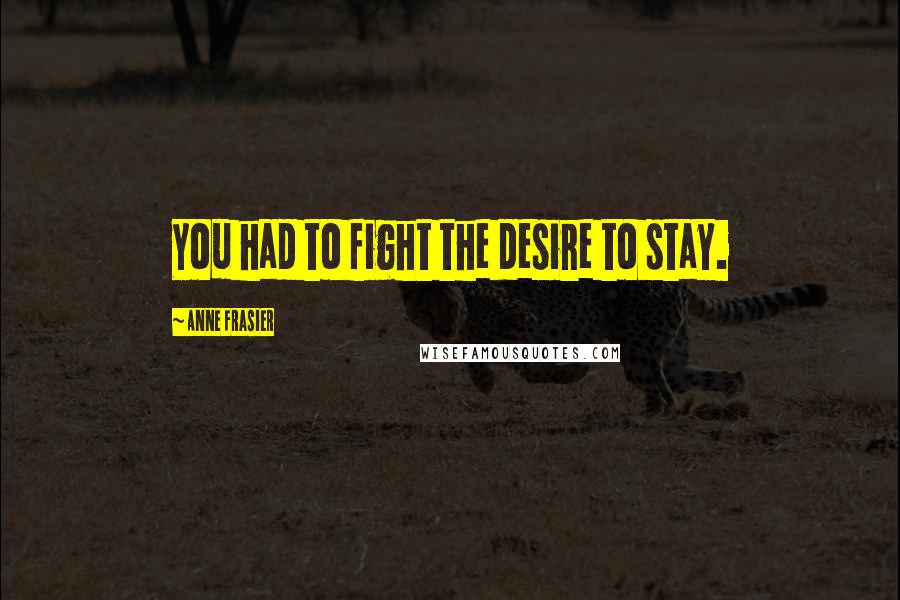 Anne Frasier Quotes: You had to fight the desire to stay.