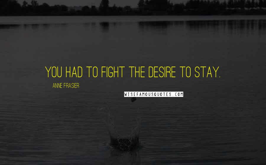 Anne Frasier Quotes: You had to fight the desire to stay.