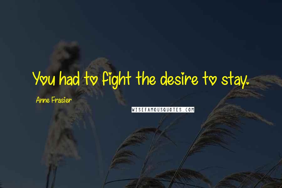 Anne Frasier Quotes: You had to fight the desire to stay.