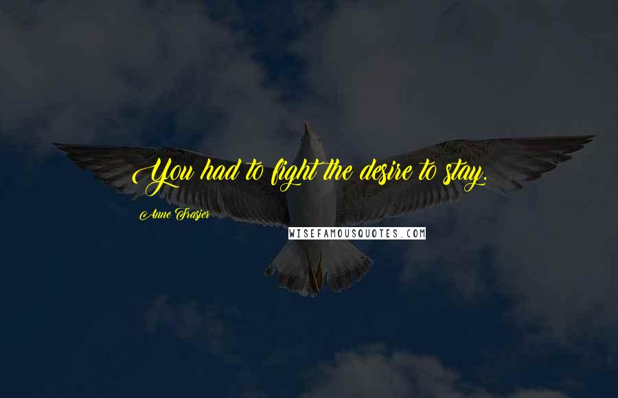 Anne Frasier Quotes: You had to fight the desire to stay.