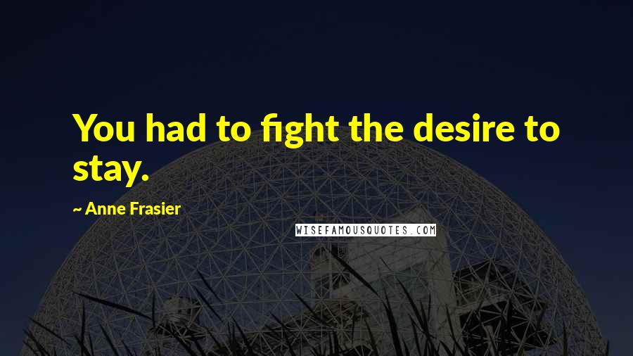 Anne Frasier Quotes: You had to fight the desire to stay.