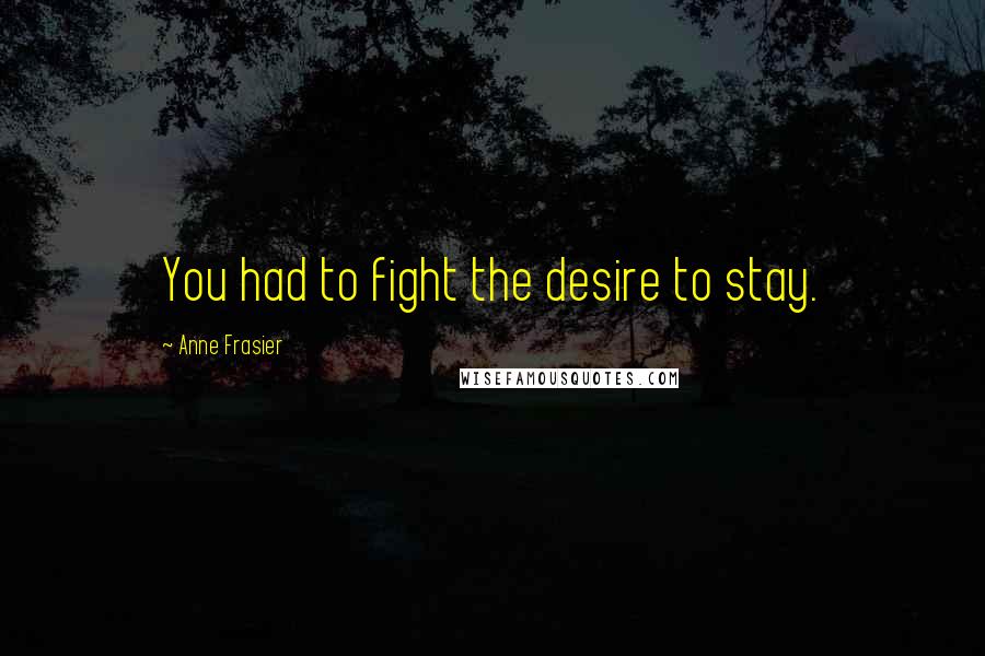 Anne Frasier Quotes: You had to fight the desire to stay.