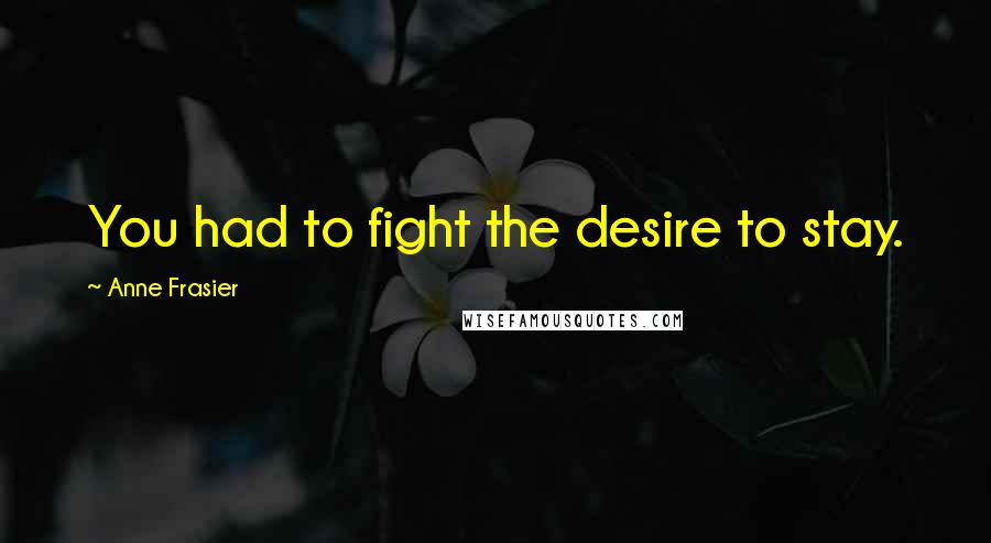 Anne Frasier Quotes: You had to fight the desire to stay.