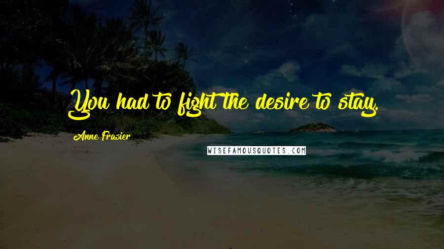 Anne Frasier Quotes: You had to fight the desire to stay.