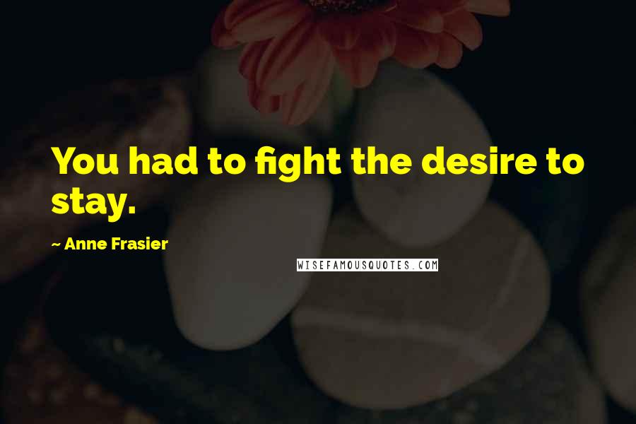 Anne Frasier Quotes: You had to fight the desire to stay.