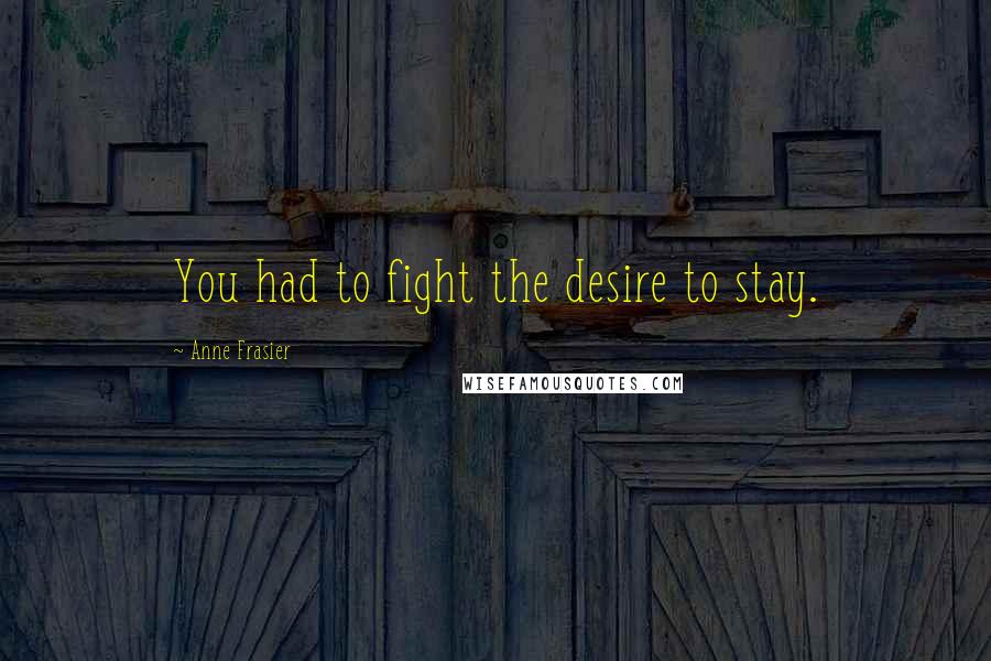 Anne Frasier Quotes: You had to fight the desire to stay.