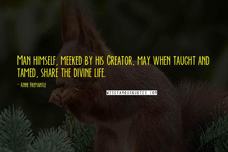 Anne Fremantle Quotes: Man himself, meeked by his Creator, may when taught and tamed, share the divine life.