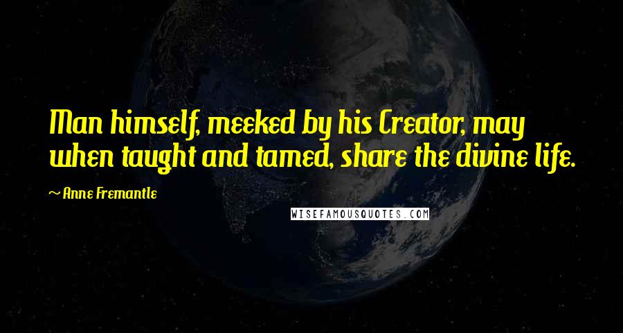 Anne Fremantle Quotes: Man himself, meeked by his Creator, may when taught and tamed, share the divine life.