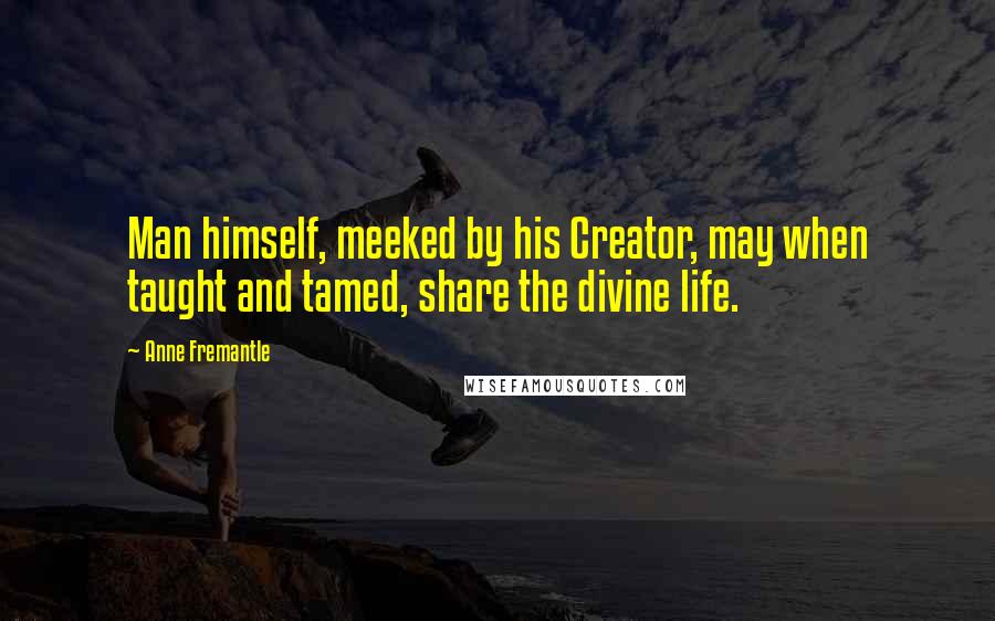 Anne Fremantle Quotes: Man himself, meeked by his Creator, may when taught and tamed, share the divine life.