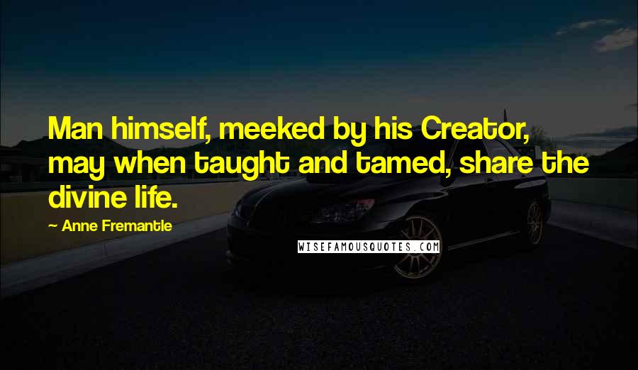 Anne Fremantle Quotes: Man himself, meeked by his Creator, may when taught and tamed, share the divine life.