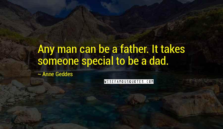 Anne Geddes Quotes: Any man can be a father. It takes someone special to be a dad.