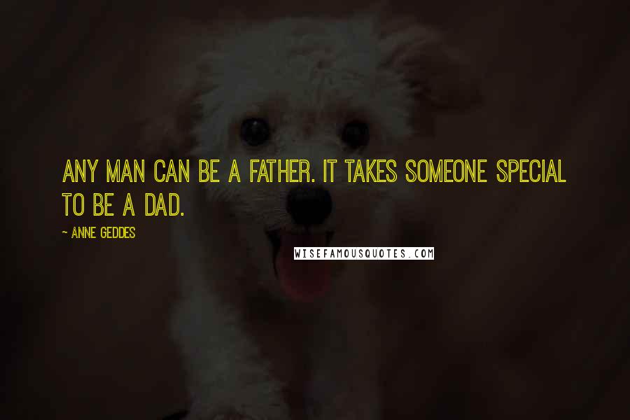 Anne Geddes Quotes: Any man can be a father. It takes someone special to be a dad.