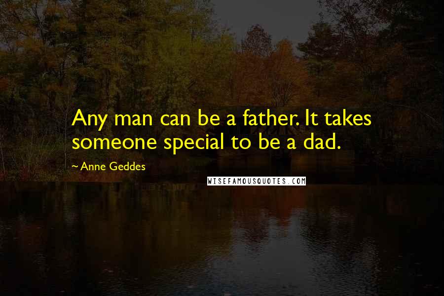 Anne Geddes Quotes: Any man can be a father. It takes someone special to be a dad.