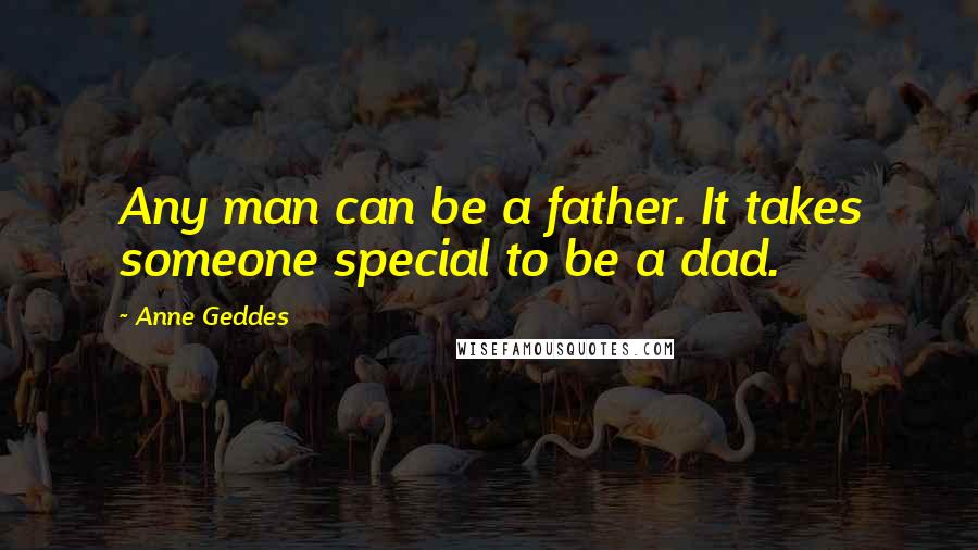 Anne Geddes Quotes: Any man can be a father. It takes someone special to be a dad.