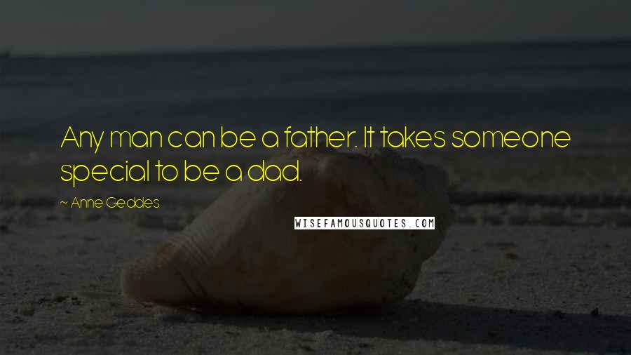 Anne Geddes Quotes: Any man can be a father. It takes someone special to be a dad.