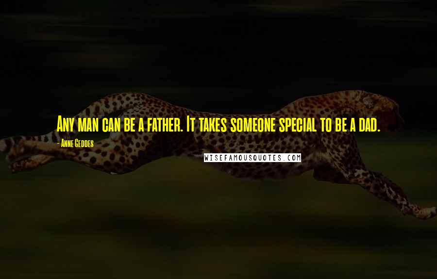 Anne Geddes Quotes: Any man can be a father. It takes someone special to be a dad.