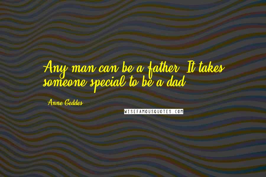 Anne Geddes Quotes: Any man can be a father. It takes someone special to be a dad.