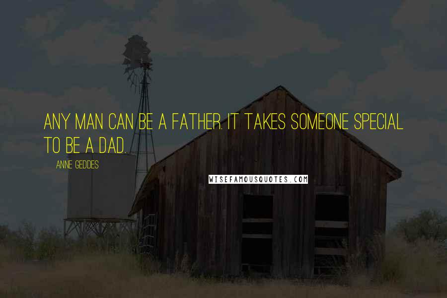 Anne Geddes Quotes: Any man can be a father. It takes someone special to be a dad.