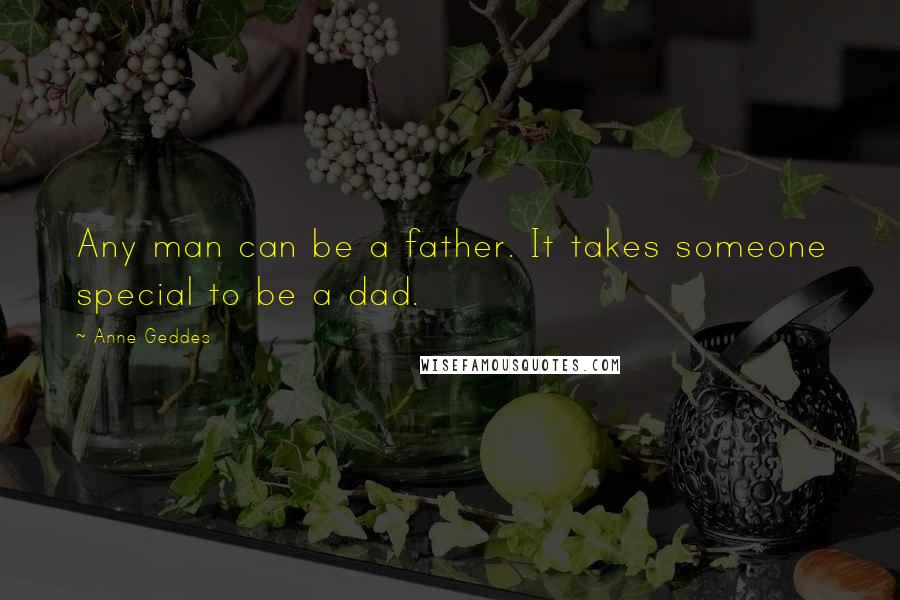 Anne Geddes Quotes: Any man can be a father. It takes someone special to be a dad.