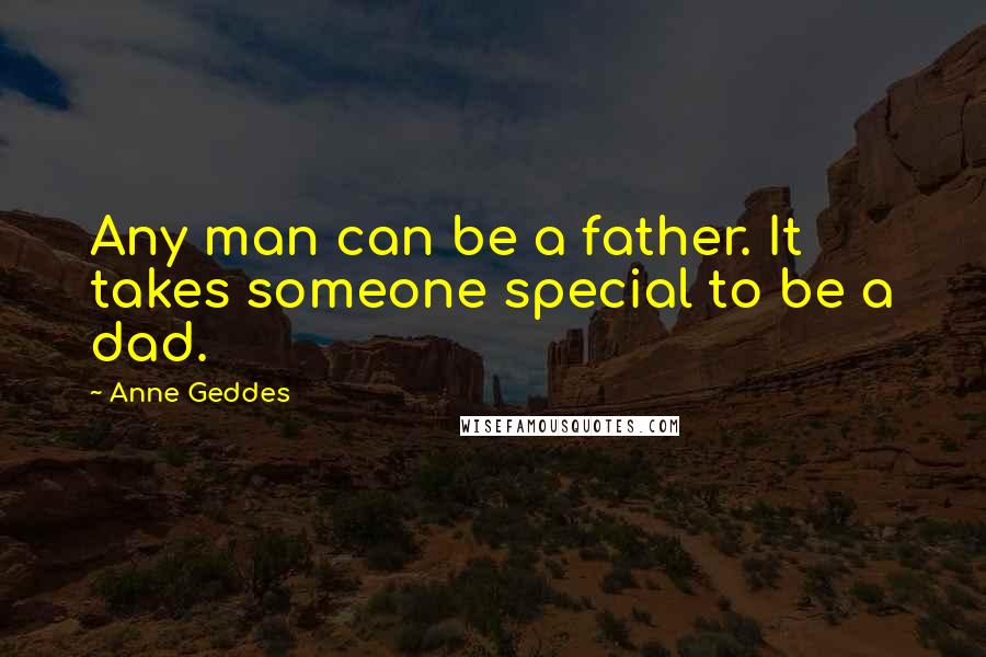 Anne Geddes Quotes: Any man can be a father. It takes someone special to be a dad.