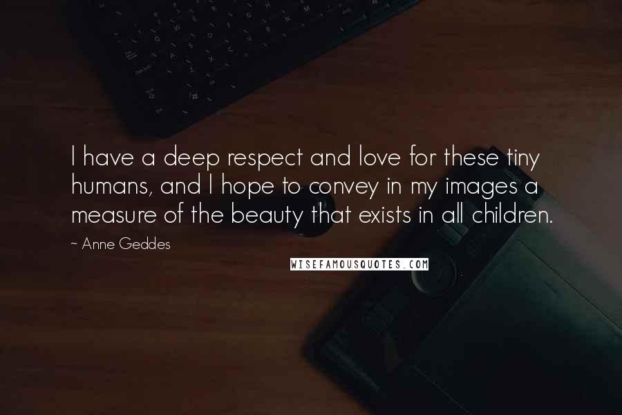 Anne Geddes Quotes: I have a deep respect and love for these tiny humans, and I hope to convey in my images a measure of the beauty that exists in all children.