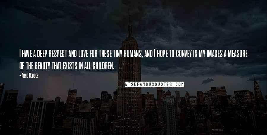 Anne Geddes Quotes: I have a deep respect and love for these tiny humans, and I hope to convey in my images a measure of the beauty that exists in all children.