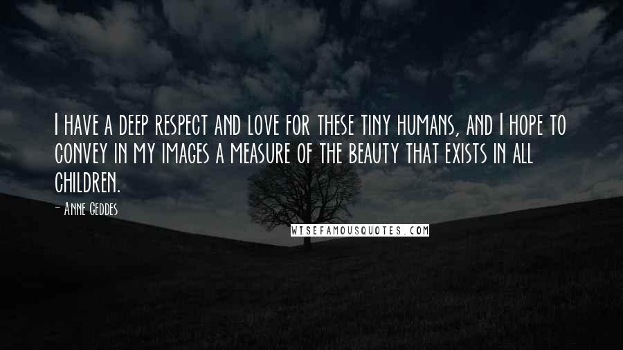 Anne Geddes Quotes: I have a deep respect and love for these tiny humans, and I hope to convey in my images a measure of the beauty that exists in all children.