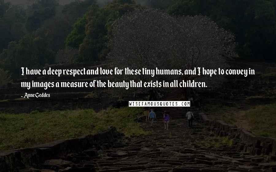 Anne Geddes Quotes: I have a deep respect and love for these tiny humans, and I hope to convey in my images a measure of the beauty that exists in all children.