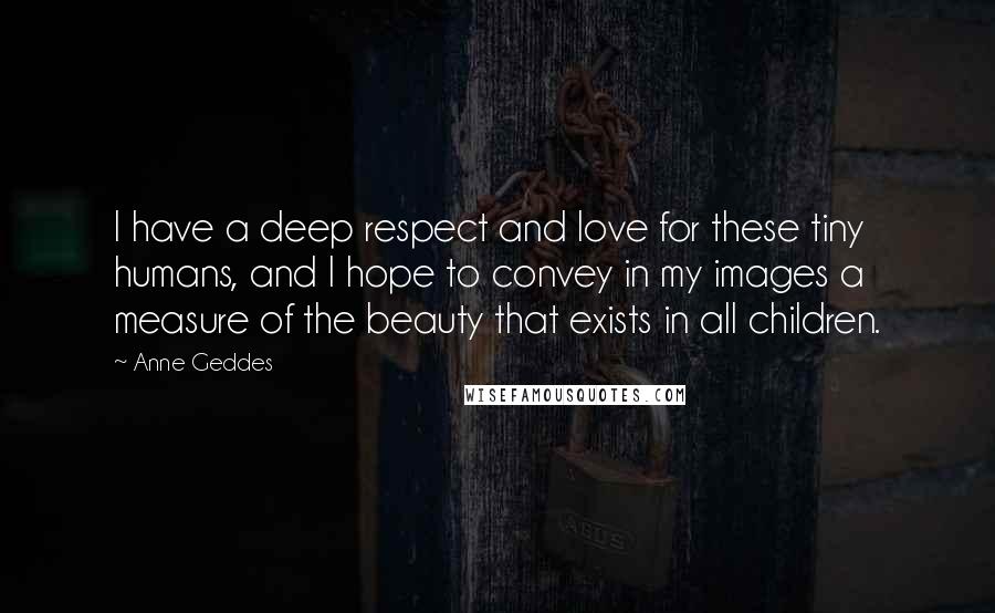 Anne Geddes Quotes: I have a deep respect and love for these tiny humans, and I hope to convey in my images a measure of the beauty that exists in all children.