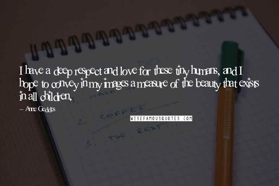 Anne Geddes Quotes: I have a deep respect and love for these tiny humans, and I hope to convey in my images a measure of the beauty that exists in all children.