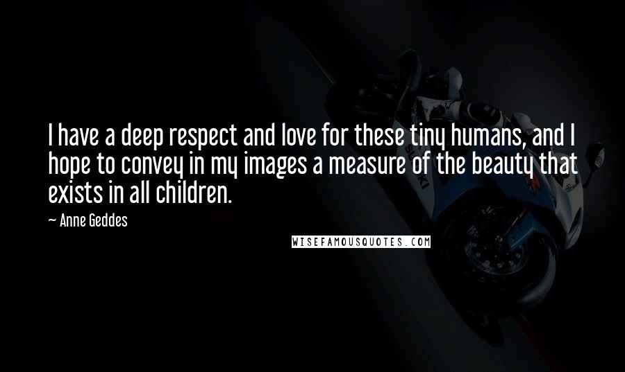 Anne Geddes Quotes: I have a deep respect and love for these tiny humans, and I hope to convey in my images a measure of the beauty that exists in all children.