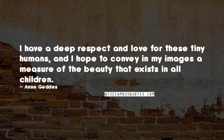 Anne Geddes Quotes: I have a deep respect and love for these tiny humans, and I hope to convey in my images a measure of the beauty that exists in all children.