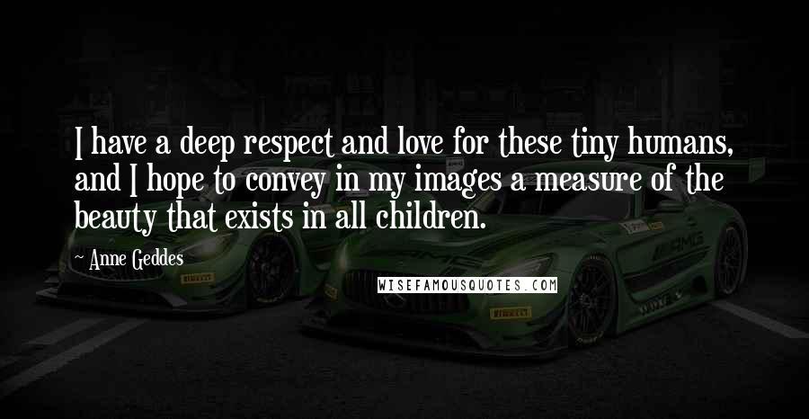 Anne Geddes Quotes: I have a deep respect and love for these tiny humans, and I hope to convey in my images a measure of the beauty that exists in all children.