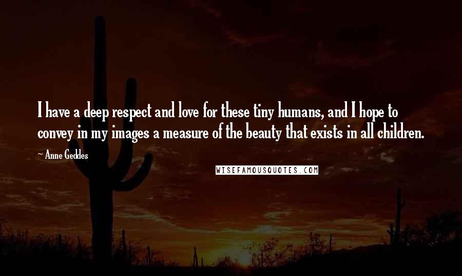 Anne Geddes Quotes: I have a deep respect and love for these tiny humans, and I hope to convey in my images a measure of the beauty that exists in all children.