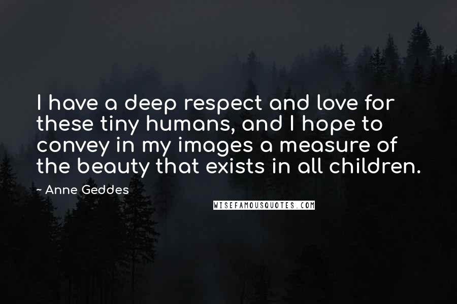 Anne Geddes Quotes: I have a deep respect and love for these tiny humans, and I hope to convey in my images a measure of the beauty that exists in all children.