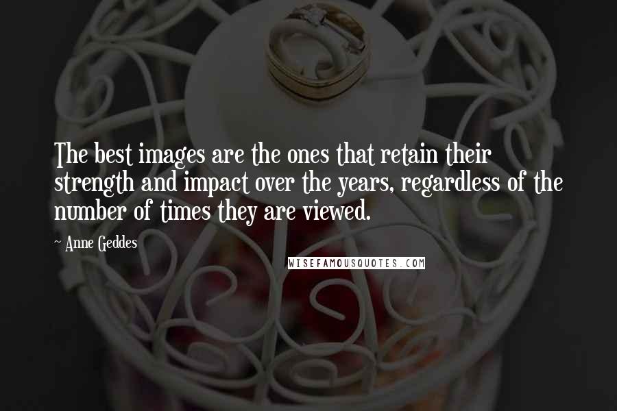 Anne Geddes Quotes: The best images are the ones that retain their strength and impact over the years, regardless of the number of times they are viewed.