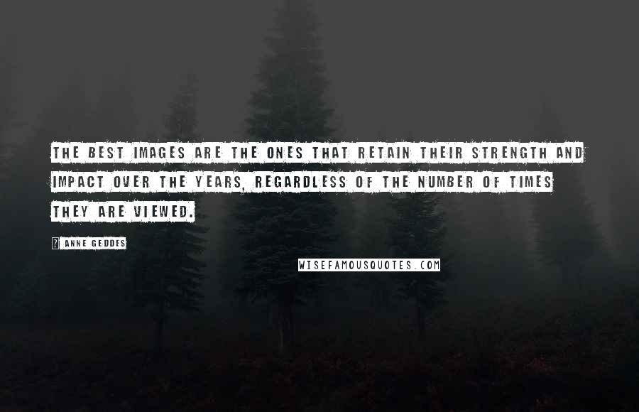 Anne Geddes Quotes: The best images are the ones that retain their strength and impact over the years, regardless of the number of times they are viewed.