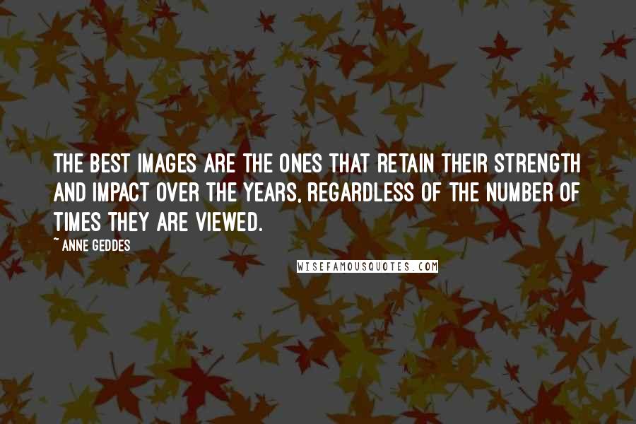 Anne Geddes Quotes: The best images are the ones that retain their strength and impact over the years, regardless of the number of times they are viewed.